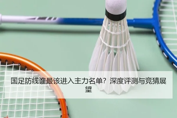 国足防线谁最该进入主力名单？深度评测与竞猜展望