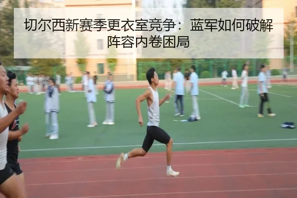 切尔西新赛季更衣室竞争：蓝军如何破解阵容内卷困局