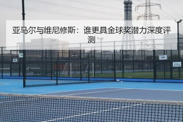亚马尔与维尼修斯：谁更具金球奖潜力深度评测
