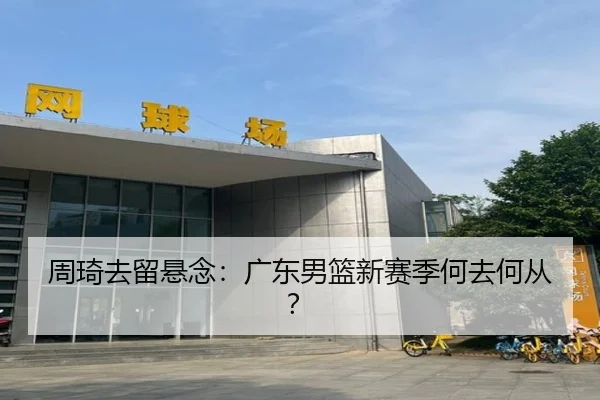 周琦去留悬念：广东男篮新赛季何去何从？