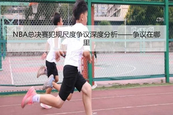 NBA总决赛犯规尺度争议深度分析——争议在哪里