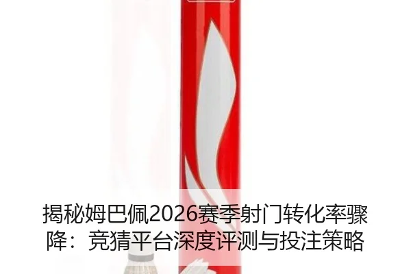 揭秘姆巴佩2026赛季射门转化率骤降：竞猜平台深度评测与投注策略