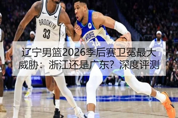 辽宁男篮2026季后赛卫冕最大威胁：浙江还是广东？深度评测