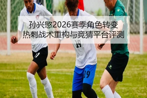 孙兴慜2026赛季角色转变 热刺战术重构与竞猜平台评测