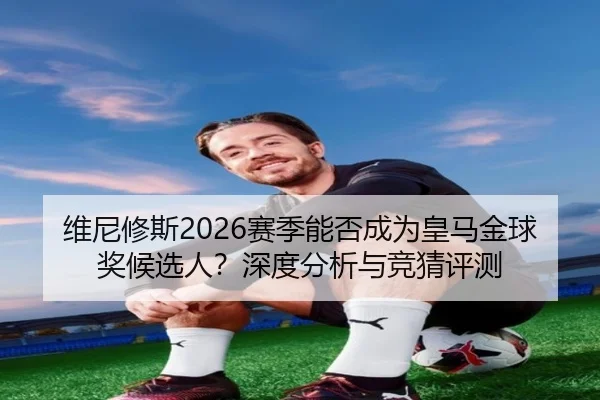 维尼修斯2026赛季能否成为皇马金球奖候选人？深度分析与竞猜评测