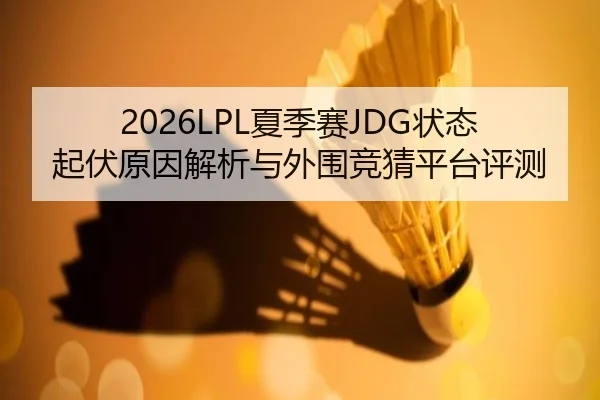 2026LPL夏季赛JDG状态起伏原因解析与外围竞猜平台评测