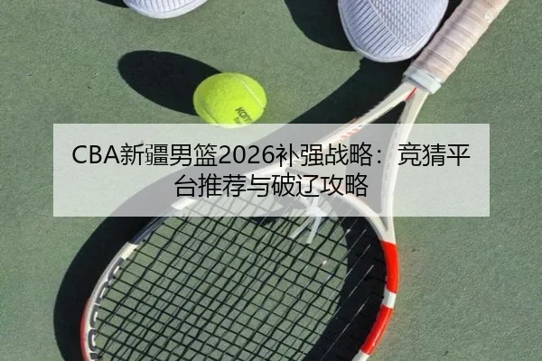 CBA新疆男篮2026补强战略：竞猜平台推荐与破辽攻略